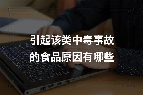 引起该类中毒事故的食品原因有哪些