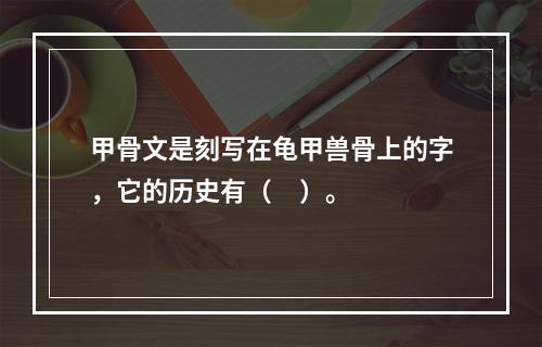 甲骨文是刻写在龟甲兽骨上的字，它的历史有（     ）。