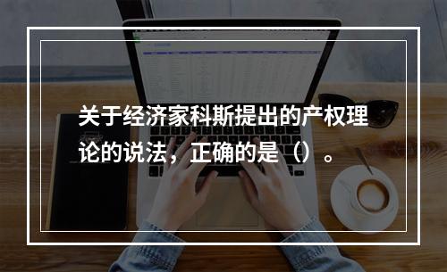 关于经济家科斯提出的产权理论的说法，正确的是（）。