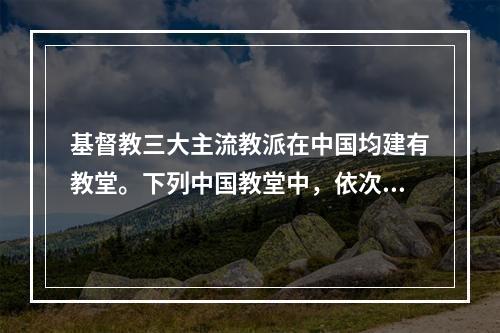 基督教三大主流教派在中国均建有教堂。下列中国教堂中，依次为