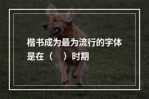 楷书成为最为流行的字体是在（     ）时期