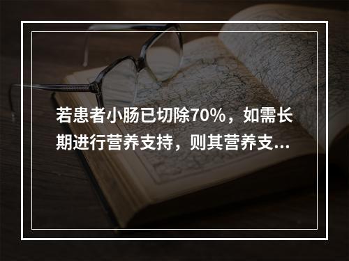 若患者小肠已切除70％，如需长期进行营养支持，则其营养支持最