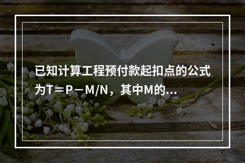 已知计算工程预付款起扣点的公式为T＝P－M/N，其中M的含义