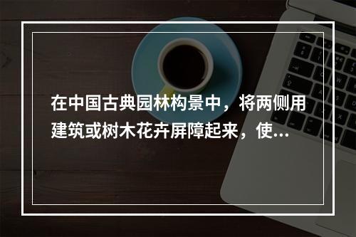 在中国古典园林构景中，将两侧用建筑或树木花卉屏障起来，使好