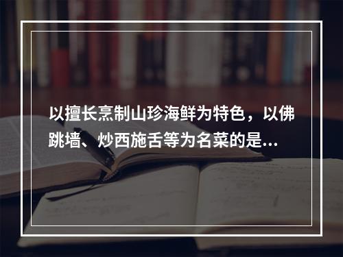 以擅长烹制山珍海鲜为特色，以佛跳墙、炒西施舌等为名菜的是（