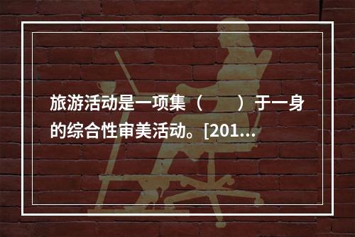 旅游活动是一项集（　　）于一身的综合性审美活动。[2011