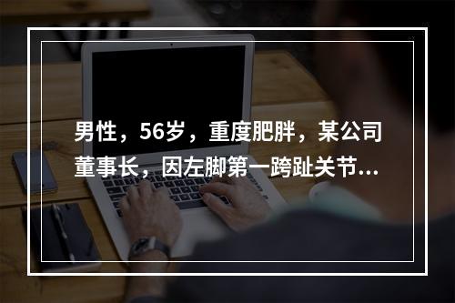 男性，56岁，重度肥胖，某公司董事长，因左脚第一跨趾关节红、