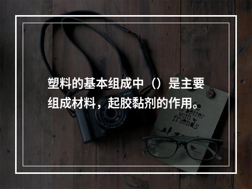 塑料的基本组成中（）是主要组成材料，起胶黏剂的作用。