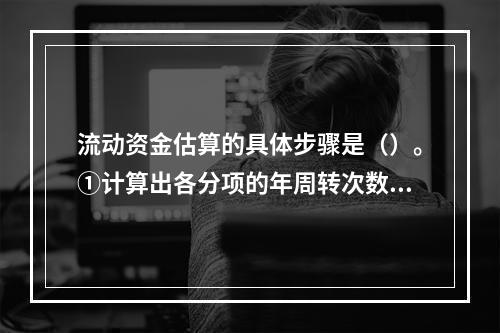 流动资金估算的具体步骤是（）。①计算出各分项的年周转次数，②