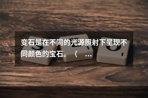 变石是在不同的光源照射下呈现不同颜色的宝石。（     ）◎