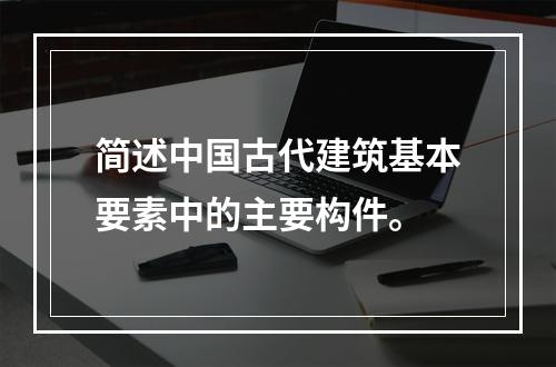 简述中国古代建筑基本要素中的主要构件。