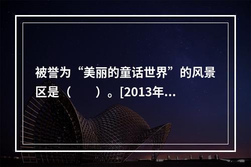 被誉为“美丽的童话世界”的风景区是（　　）。[2013年西