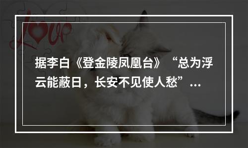 据李白《登金陵凤凰台》“总为浮云能蔽日，长安不见使人愁”而反