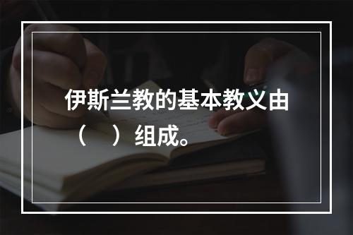 伊斯兰教的基本教义由（     ）组成。