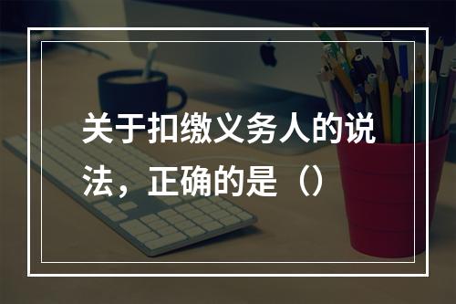 关于扣缴义务人的说法，正确的是（）