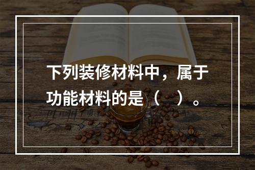 下列装修材料中，属于功能材料的是（　）。