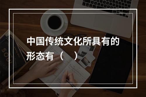 中国传统文化所具有的形态有（     ）