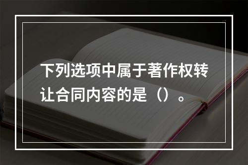 下列选项中属于著作权转让合同内容的是（）。