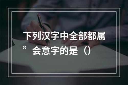 下列汉字中全部都属”会意字的是（）