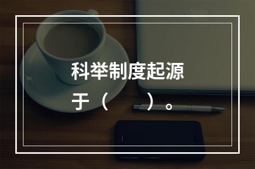 科举制度起源于（　　）。