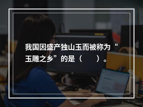 我国因盛产独山玉而被称为“玉雕之乡”的是（　　）。