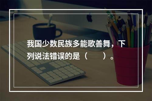 我国少数民族多能歌善舞，下列说法错误的是（　　）。