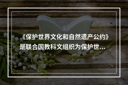 《保护世界文化和自然遗产公约》是联合国教科文组织为保护世界文