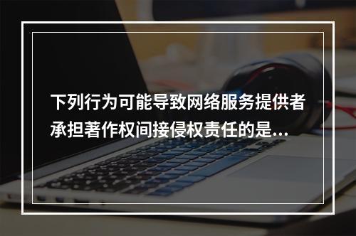 下列行为可能导致网络服务提供者承担著作权间接侵权责任的是（）