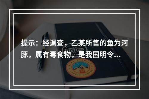 提示：经调查，乙某所售的鱼为河豚，属有毒食物，是我国明令禁止