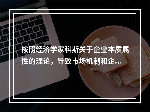 按照经济学家科斯关于企业本质属性的理论，导致市场机制和企业的