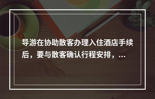 导游在协助散客办理入住酒店手续后，要与散客确认行程安排，并