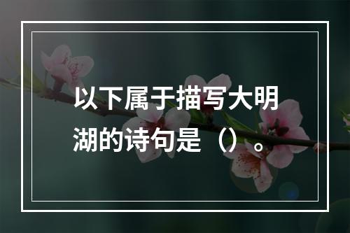 以下属于描写大明湖的诗句是（）。