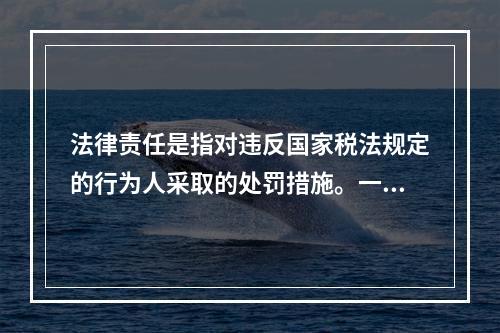 法律责任是指对违反国家税法规定的行为人采取的处罚措施。一般包