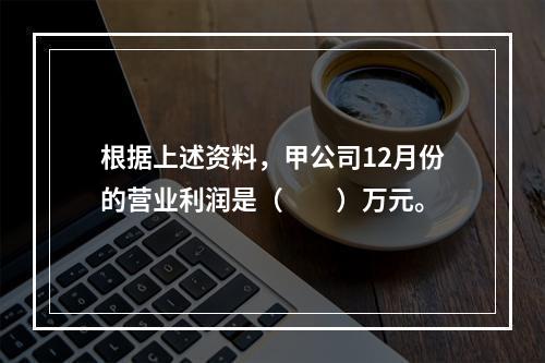 根据上述资料，甲公司12月份的营业利润是（　　）万元。