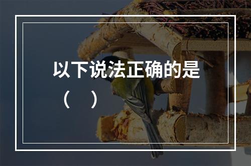 以下说法正确的是（     ）