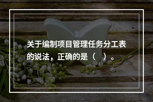 关于编制项目管理任务分工表的说法，正确的是（　）。