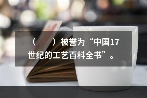 （　　）被誉为“中国17世纪的工艺百科全书”。