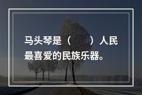 马头琴是（　　）人民最喜爱的民族乐器。