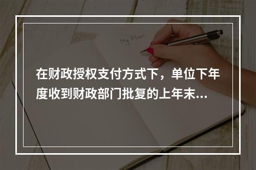 在财政授权支付方式下，单位下年度收到财政部门批复的上年末未下