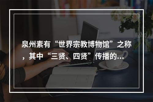 泉州素有“世界宗教博物馆”之称，其中“三贤、四贤”传播的是