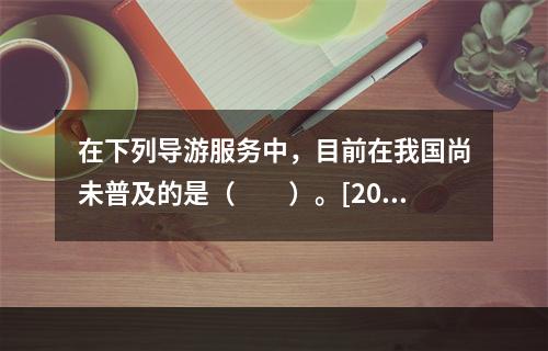 在下列导游服务中，目前在我国尚未普及的是（　　）。[201