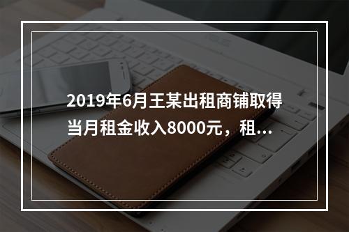 2019年6月王某出租商铺取得当月租金收入8000元，租赁过