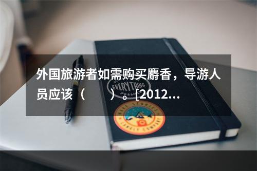 外国旅游者如需购买麝香，导游人员应该（　　）。[2012年