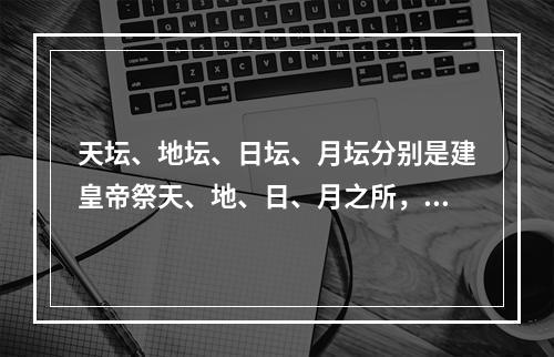 天坛、地坛、日坛、月坛分别是建皇帝祭天、地、日、月之所，分