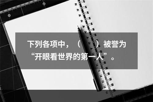 下列各项中，（　　）被誉为“开眼看世界的第一人”。