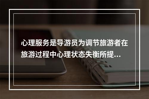 心理服务是导游员为调节旅游者在旅游过程中心理状态失衡所提供的