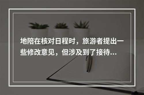 地陪在核对日程时，旅游者提出一些修改意见，但涉及到了接待规