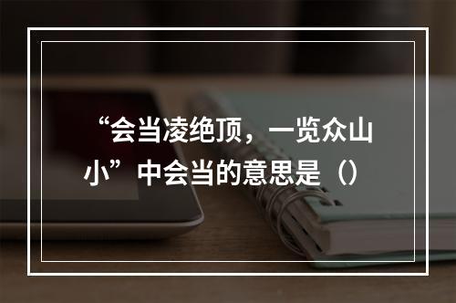 “会当凌绝顶，一览众山小”中会当的意思是（）