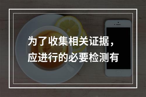 为了收集相关证据，应进行的必要检测有