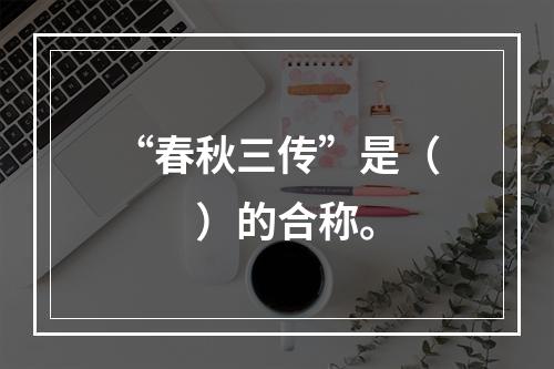 “春秋三传”是（　　）的合称。